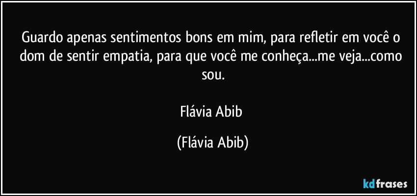 Guardo apenas sentimentos bons em mim, para refletir em você o dom de sentir empatia, para que você me conheça...me veja...como sou.

Flávia Abib (Flávia Abib)