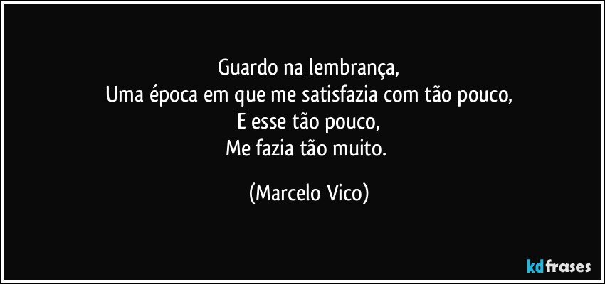 Guardo na lembrança,
Uma época em que me satisfazia com tão pouco,
E esse tão pouco,
Me fazia tão muito. (Marcelo Vico)