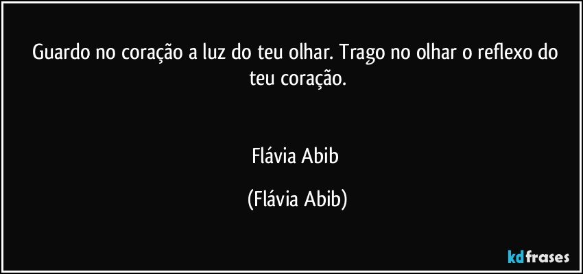 Guardo no coração a luz do teu olhar. Trago no olhar o reflexo do teu coração.


Flávia Abib (Flávia Abib)