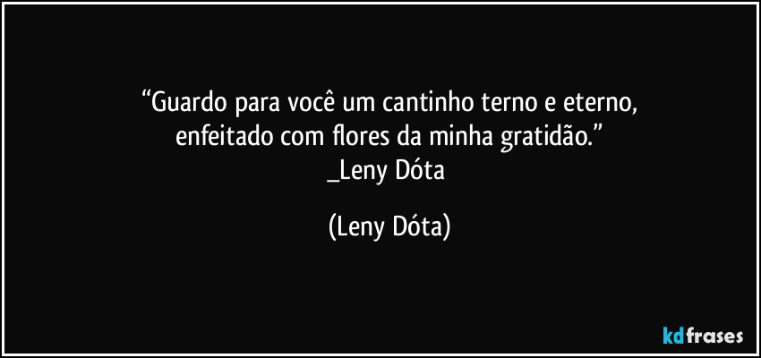 “Guardo para você um cantinho terno e eterno,
enfeitado com flores da minha gratidão.”
_Leny Dóta (Leny Dóta)