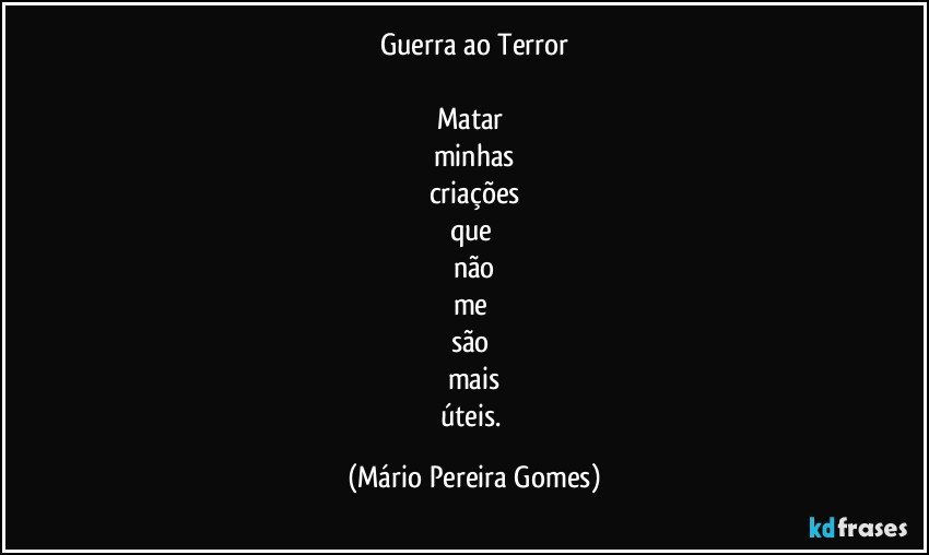 Guerra ao Terror

Matar 
minhas
criações
que 
não
me 
são 
mais
úteis. (Mário Pereira Gomes)