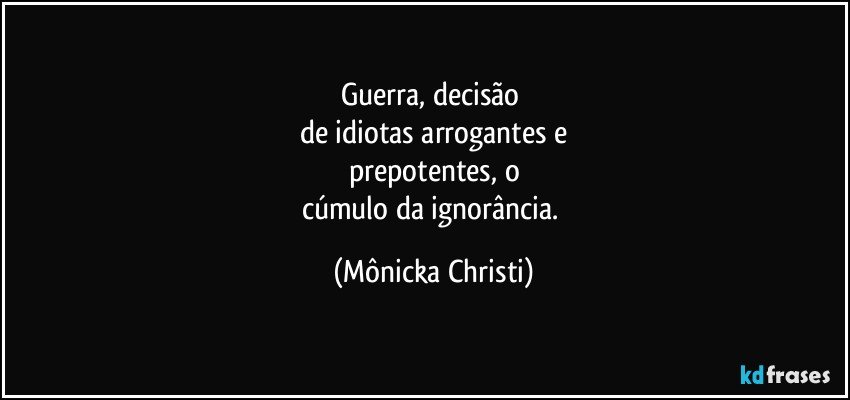 Guerra, decisão 
de idiotas arrogantes e
prepotentes, o
cúmulo da ignorância. (Mônicka Christi)