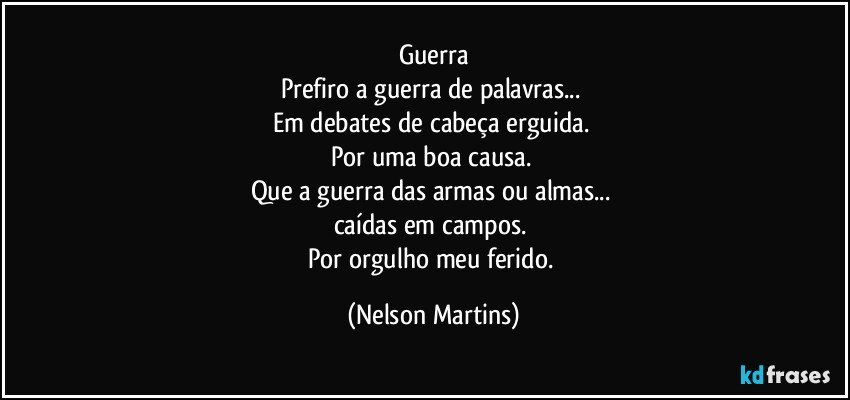 Guerra
Prefiro a guerra de palavras... 
Em debates de cabeça erguida. 
Por uma boa causa. 
Que a guerra das armas ou almas... 
caídas em campos. 
Por orgulho meu ferido. (Nelson Martins)