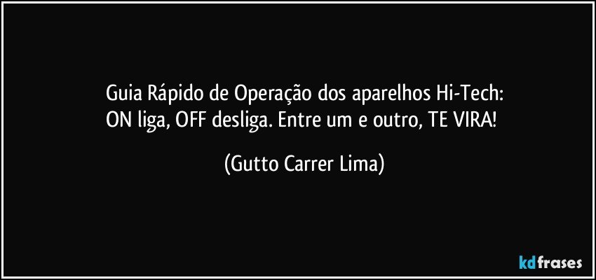 Guia Rápido de Operação dos aparelhos Hi-Tech:
ON liga, OFF desliga. Entre um e outro, TE VIRA! (Gutto Carrer Lima)