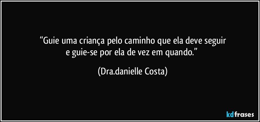 “Guie uma criança pelo caminho que ela deve seguir
e guie-se por ela de vez em quando.” (Dra.danielle Costa)