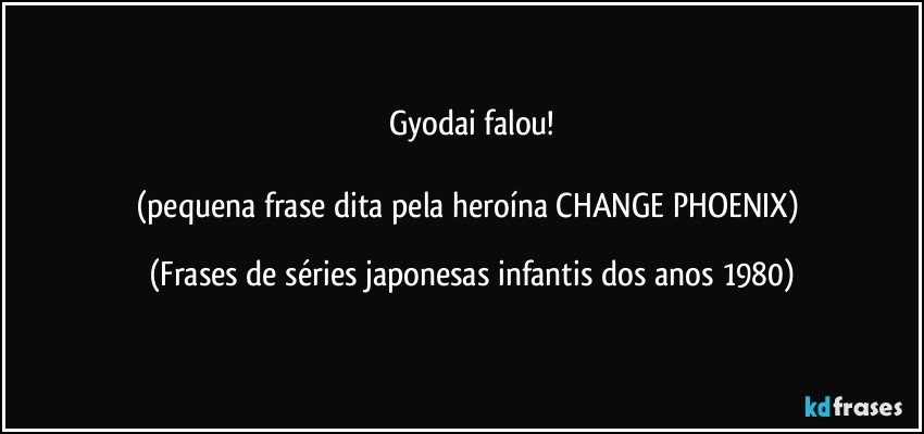 Gyodai falou!

(pequena frase dita pela heroína CHANGE PHOENIX) (Frases de séries japonesas infantis dos anos 1980)