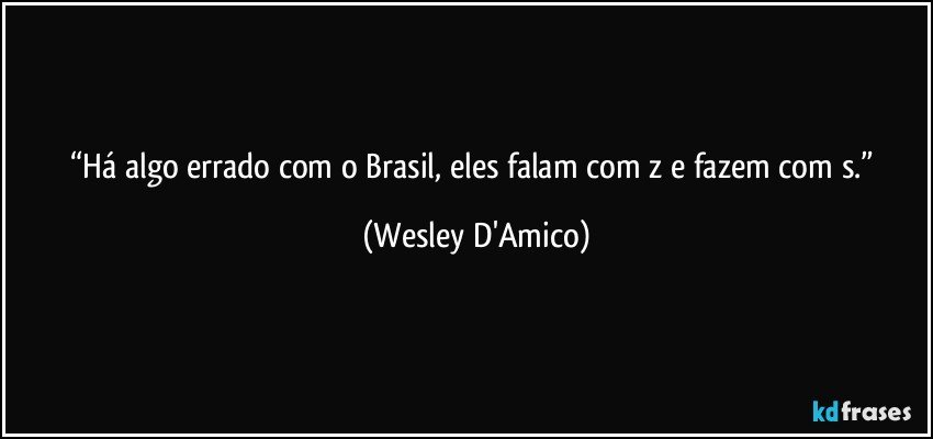 “Há algo errado com o Brasil, eles falam com z e fazem com s.” (Wesley D'Amico)