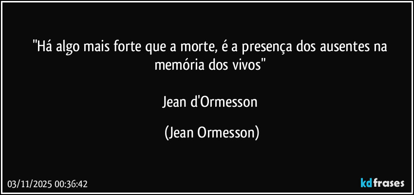"Há algo mais forte que a morte, é a presença dos ausentes na memória dos vivos" 

Jean d'Ormesson (Jean Ormesson)