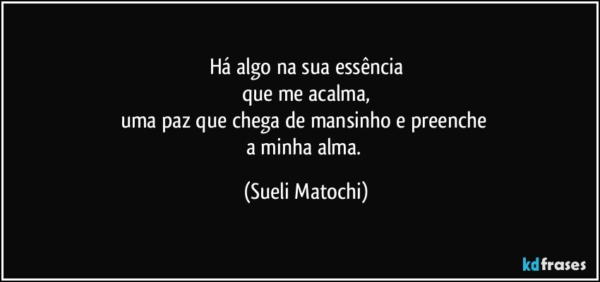 Há algo na sua essência
que me acalma,
uma paz que chega de mansinho e preenche 
a minha alma. (Sueli Matochi)