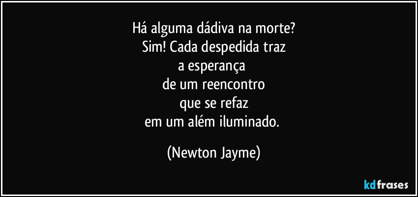 Há alguma dádiva na morte?
Sim! Cada despedida traz
a esperança 
de um reencontro
que se refaz
em um além iluminado. (Newton Jayme)