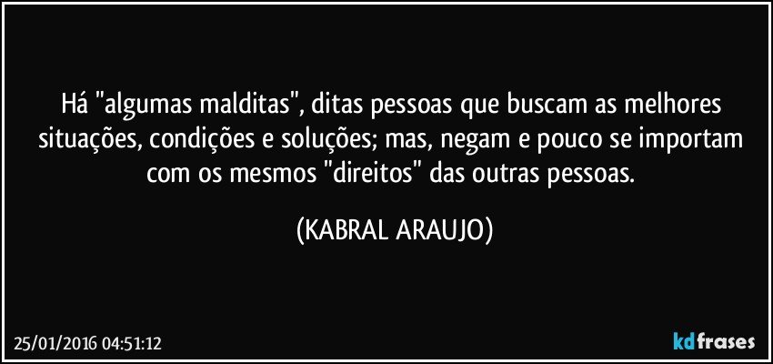 Há "algumas malditas", ditas pessoas que buscam as melhores situações, condições e soluções; mas, negam e pouco se importam com os mesmos "direitos" das outras pessoas. (KABRAL ARAUJO)