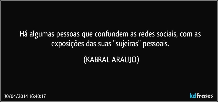 Há algumas pessoas que confundem as redes sociais, com as exposições das suas "sujeiras" pessoais. (KABRAL ARAUJO)