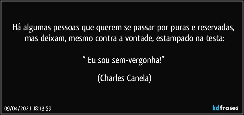 Há algumas pessoas que querem se passar por puras e reservadas, mas deixam, mesmo contra a vontade, estampado na testa:

“ Eu sou sem-vergonha!” (Charles Canela)