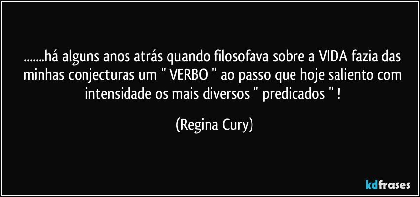 ...há  alguns anos atrás quando filosofava  sobre a VIDA fazia das minhas conjecturas um " VERBO " ao passo que hoje saliento   com intensidade  os mais  diversos " predicados " ! (Regina Cury)