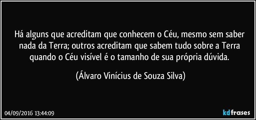 Há alguns que acreditam que conhecem o Céu, mesmo sem saber nada da Terra; outros acreditam que sabem tudo sobre a Terra quando o Céu visível é o tamanho de sua própria dúvida. (Álvaro Vinícius de Souza Silva)