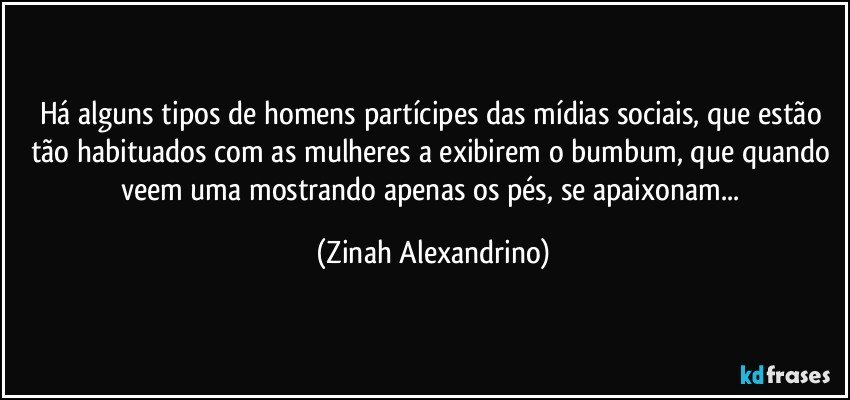 Há alguns tipos de homens partícipes das mídias sociais, que estão tão habituados com as mulheres a exibirem o bumbum, que quando veem uma mostrando apenas os pés, se apaixonam... (Zinah Alexandrino)