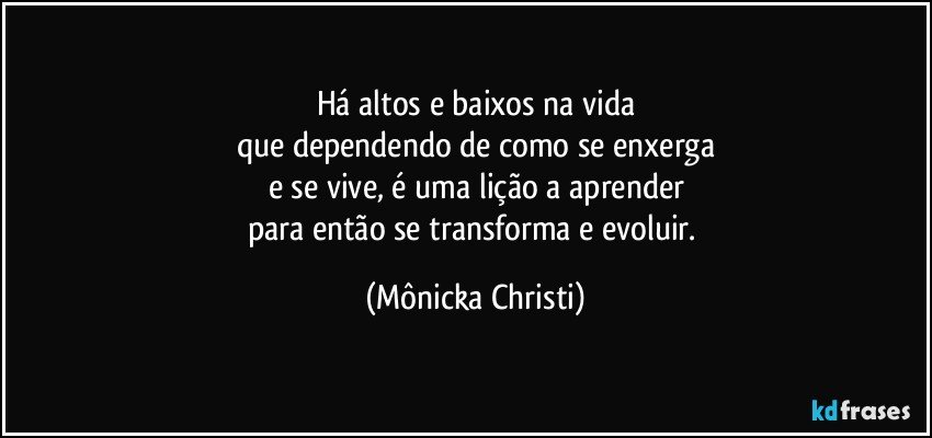 Há altos e baixos na vida
que dependendo de como se enxerga
e se vive, é uma lição a aprender
para então se transforma e evoluir. (Mônicka Christi)