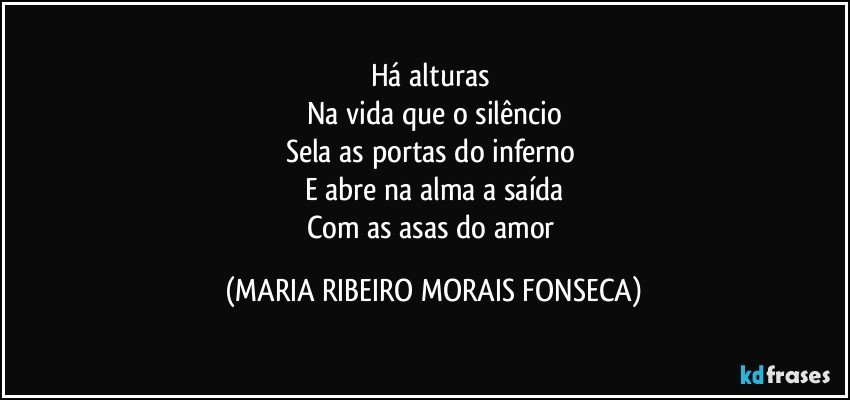 Há alturas 
Na vida que o silêncio
Sela as portas do inferno 
E abre na alma a saída
Com as asas do amor (MARIA RIBEIRO MORAIS FONSECA)