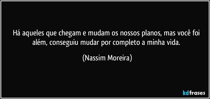 Há aqueles que chegam e mudam os nossos planos, mas você foi além, conseguiu mudar por completo a minha vida. (Nassim Moreira)