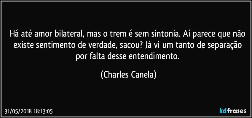 Há até amor bilateral, mas o trem é sem sintonia. Aí parece que não existe sentimento de verdade, sacou? Já vi um tanto de separação por falta desse entendimento. (Charles Canela)