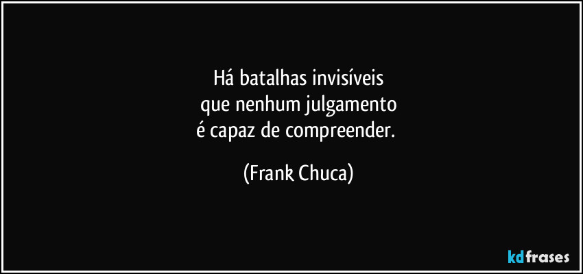 Há batalhas invisíveis
que nenhum julgamento
é capaz de compreender. (Frank Chuca)