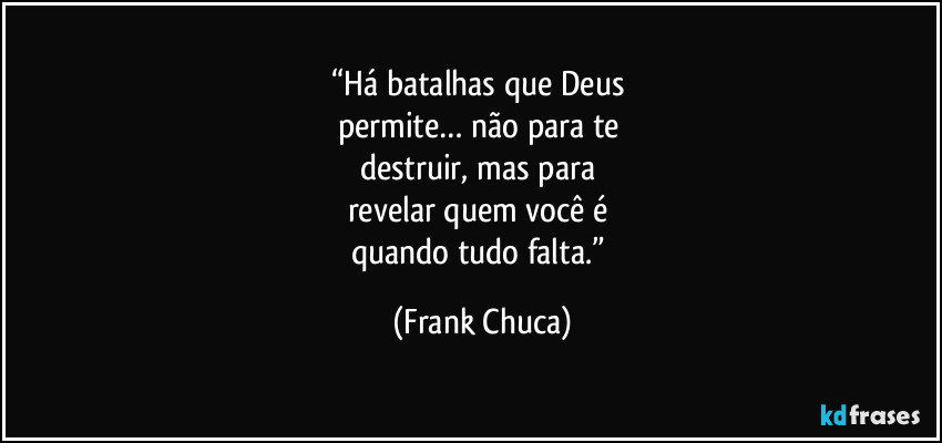 “Há batalhas que Deus 
permite… não para te 
destruir, mas para 
revelar quem você é 
quando tudo falta.” (Frank Chuca)