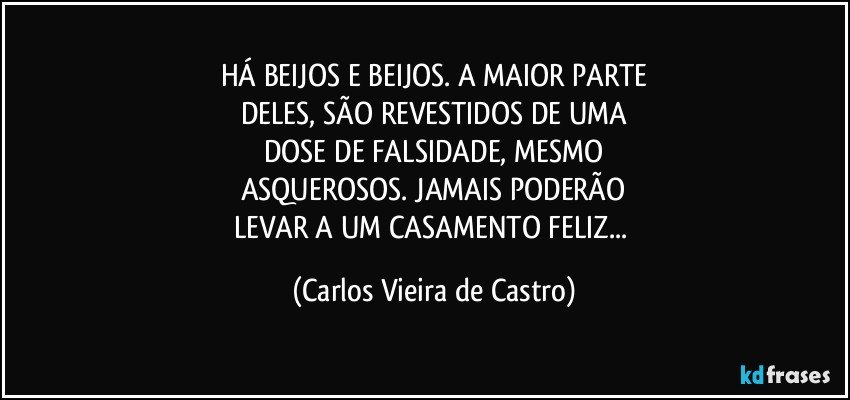 HÁ BEIJOS E BEIJOS. A MAIOR PARTE
DELES, SÃO REVESTIDOS DE UMA
DOSE DE FALSIDADE, MESMO
ASQUEROSOS. JAMAIS PODERÃO
LEVAR A UM CASAMENTO FELIZ... (Carlos Vieira de Castro)