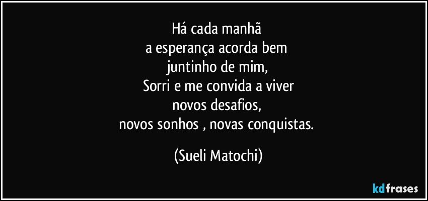 Há cada manhã 
a esperança acorda bem 
juntinho de mim,
Sorri e me convida a viver
novos desafios, 
novos sonhos , novas conquistas. (Sueli Matochi)