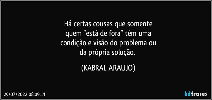 Há certas cousas que somente
quem "está de fora" têm uma
condição e visão do problema ou
da própria solução. (KABRAL ARAUJO)