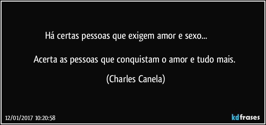 Há certas  pessoas que exigem amor e sexo...                               

Acerta as pessoas que conquistam o amor e tudo mais. (Charles Canela)