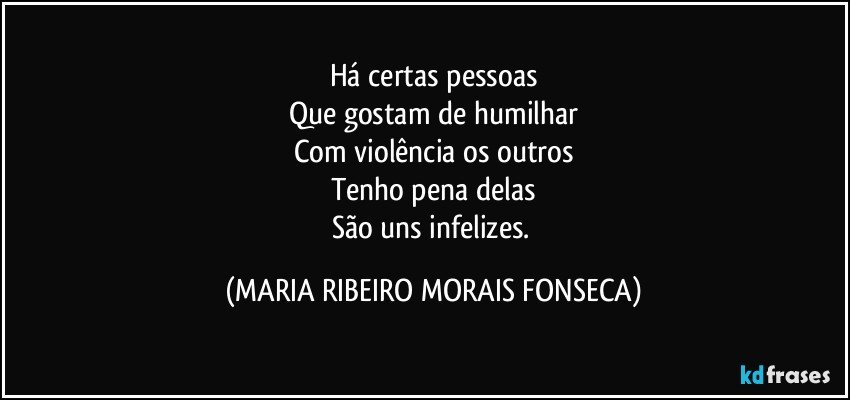 Há certas pessoas
Que gostam de humilhar
Com violência os outros
Tenho pena delas
São uns infelizes. (MARIA RIBEIRO MORAIS FONSECA)