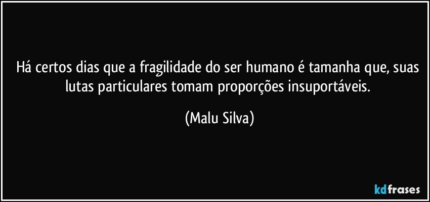 Há certos dias que a fragilidade do ser humano é tamanha que, suas lutas particulares tomam proporções insuportáveis. (Malu Silva)