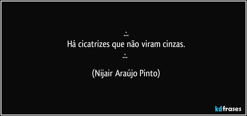 .:.
Há cicatrizes que não viram cinzas.
.:. (Nijair Araújo Pinto)