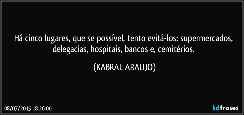 Há cinco lugares, que se possível, tento evitá-los: supermercados, delegacias, hospitais, bancos e, cemitérios. (KABRAL ARAUJO)