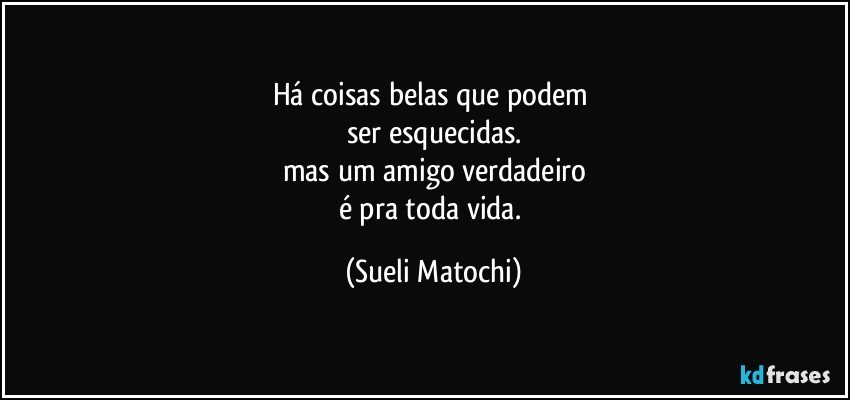 Há coisas belas que podem 
ser esquecidas.
mas um amigo verdadeiro
é pra toda vida. (Sueli Matochi)