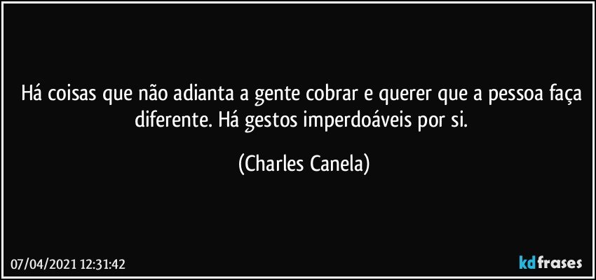 Há coisas que não adianta a gente cobrar e querer que a pessoa faça diferente. Há gestos imperdoáveis por si. (Charles Canela)