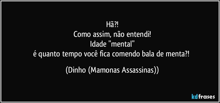 Hã?!
Como assim, não entendi!
Idade ''mental''
é quanto tempo você fica comendo bala de menta?! (Dinho (Mamonas Assassinas))