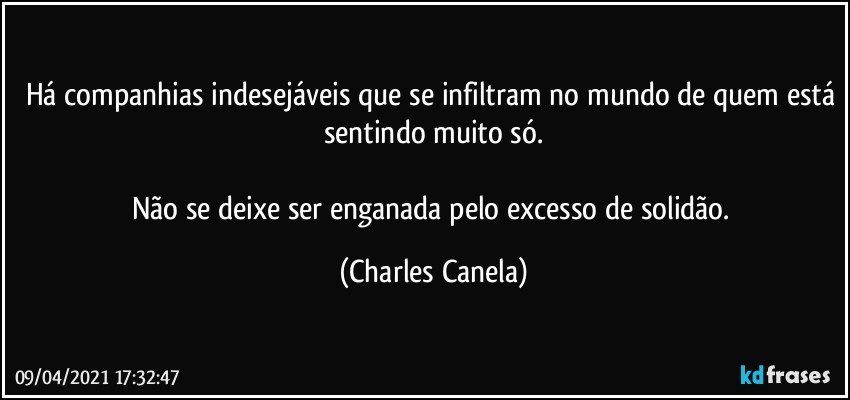 Há companhias indesejáveis que se infiltram no mundo de quem está sentindo muito só.

Não se deixe ser enganada pelo excesso de solidão. (Charles Canela)