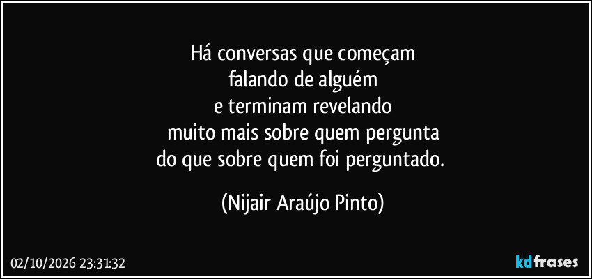 Há conversas que começam
falando de alguém
e terminam revelando
muito mais sobre quem pergunta
do que sobre quem foi perguntado. (Nijair Araújo Pinto)