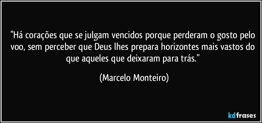 "Há corações que se julgam vencidos porque perderam o gosto pelo voo, sem perceber que Deus lhes prepara horizontes mais vastos do que aqueles que deixaram para trás." (Marcelo Monteiro)