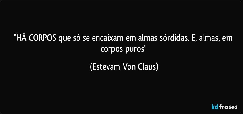 "HÁ CORPOS que só se encaixam em almas sórdidas. E, almas, em corpos puros' (Estevam Von Claus)