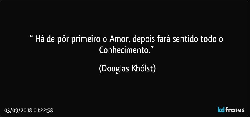 “ Há de pôr primeiro o Amor, depois fará sentido todo o Conhecimento.” (Douglas Khólst)