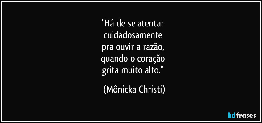 "Há de se atentar
cuidadosamente
pra ouvir a razão,
quando o coração
grita muito alto." (Mônicka Christi)