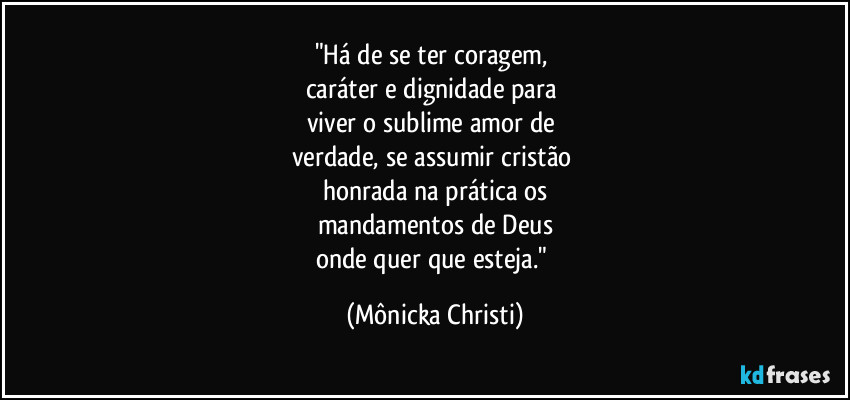 "Há de se ter coragem, 
caráter e dignidade para 
viver o sublime amor de 
verdade, se assumir cristão 
honrada na prática os
mandamentos de Deus
onde quer que esteja." (Mônicka Christi)