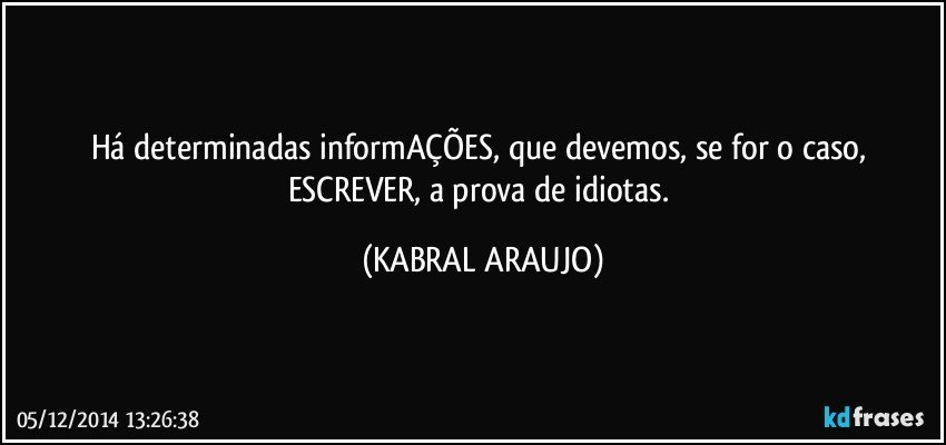 Há determinadas informAÇÕES, que devemos, se for o caso, ESCREVER,  a prova de idiotas. (KABRAL ARAUJO)