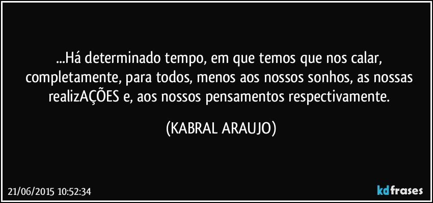 ...Há determinado tempo, em que temos que nos calar, completamente, para todos, menos aos nossos sonhos, as nossas realizAÇÕES e, aos nossos pensamentos respectivamente. (KABRAL ARAUJO)