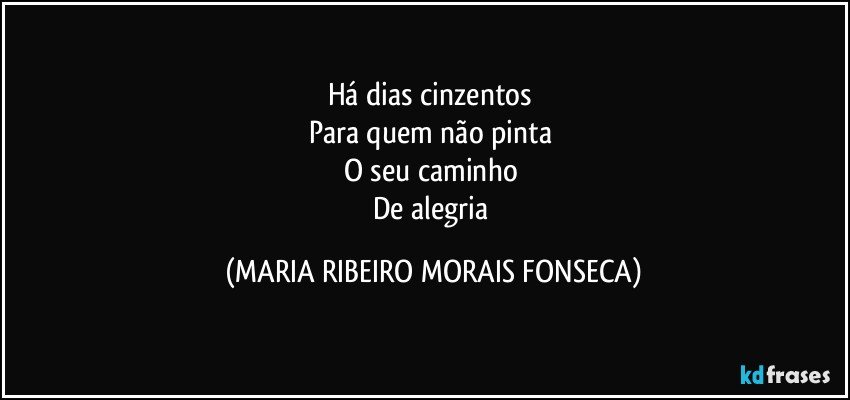 Há dias cinzentos 
Para quem não pinta 
O seu caminho 
De alegria (MARIA RIBEIRO MORAIS FONSECA)