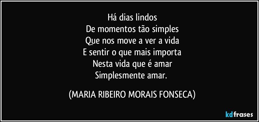 Há dias lindos
De momentos tão simples
Que nos move a ver a vida
E sentir o que mais importa
Nesta vida que é amar
Simplesmente amar. (MARIA RIBEIRO MORAIS FONSECA)