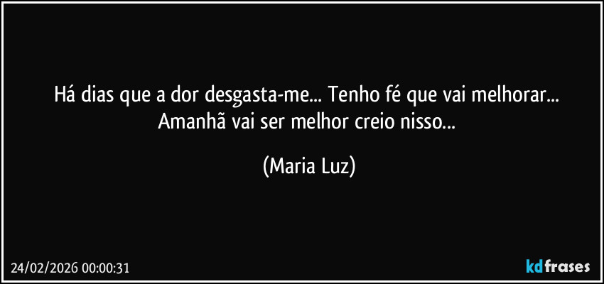 Há dias que a dor desgasta-me... Tenho fé que vai melhorar... Amanhã vai ser melhor creio nisso... (Maria Luz)