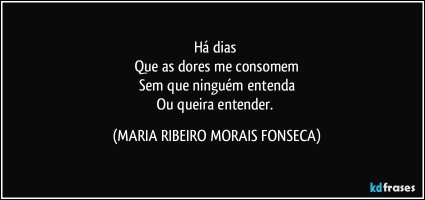 Há dias 
Que as dores me consomem
Sem que ninguém entenda
Ou queira entender. (MARIA RIBEIRO MORAIS FONSECA)